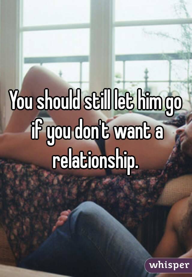 You should still let him go if you don't want a relationship. 