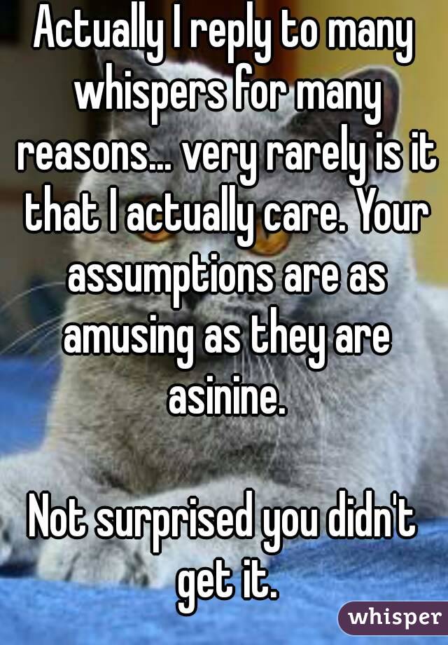 Actually I reply to many whispers for many reasons... very rarely is it that I actually care. Your assumptions are as amusing as they are asinine.

Not surprised you didn't get it.