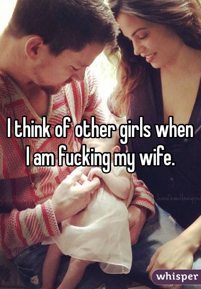 I think of other girls when I am fucking my wife. 