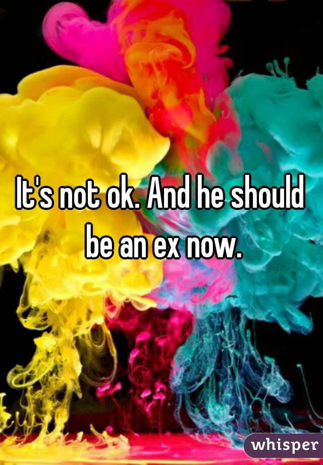 It's not ok. And he should be an ex now.