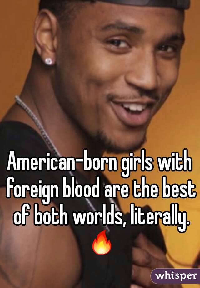 American-born girls with foreign blood are the best of both worlds, literally. 🔥