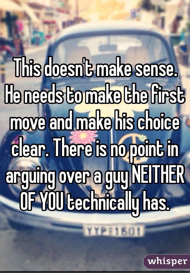 This doesn't make sense. He needs to make the first move and make his choice clear. There is no point in arguing over a guy NEITHER OF YOU technically has. 
