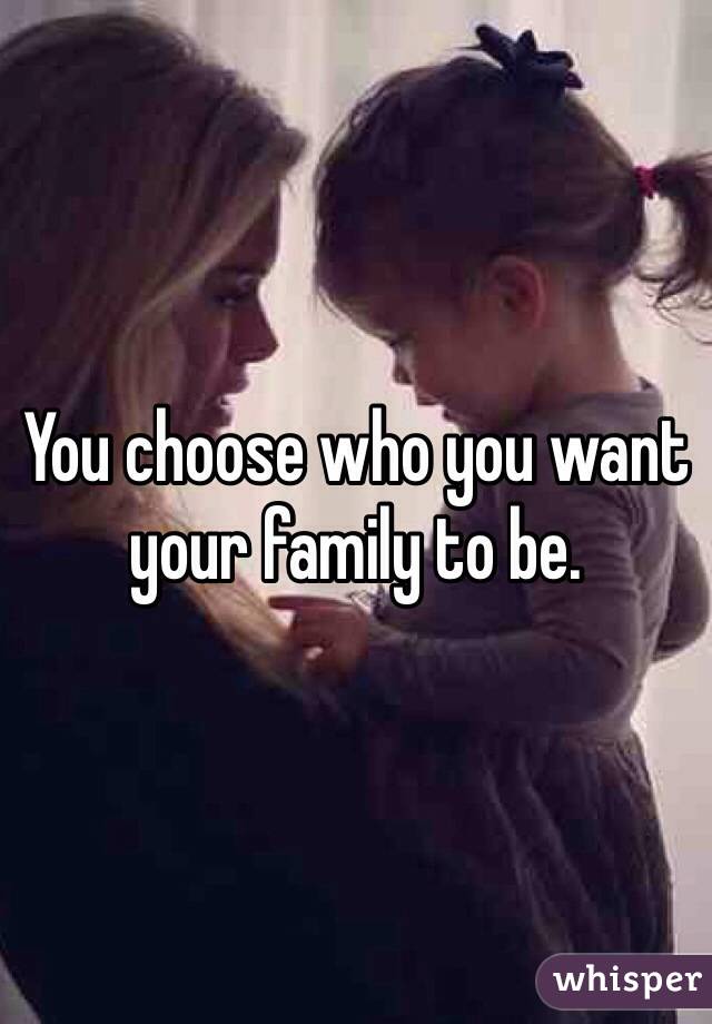 You choose who you want your family to be. 