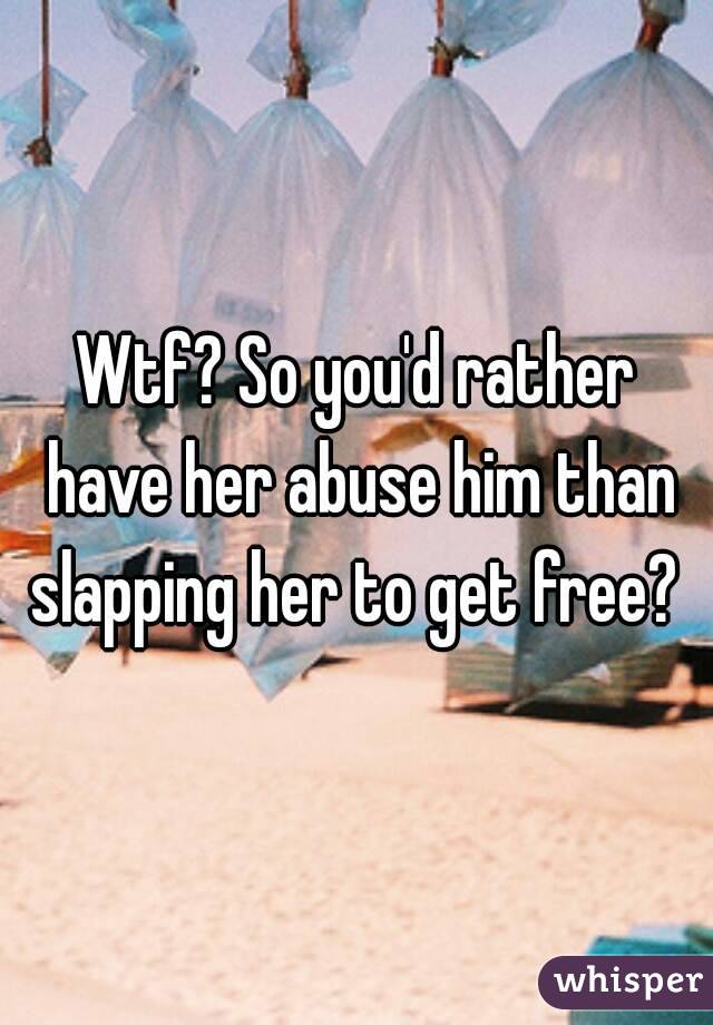 Wtf? So you'd rather have her abuse him than slapping her to get free? 