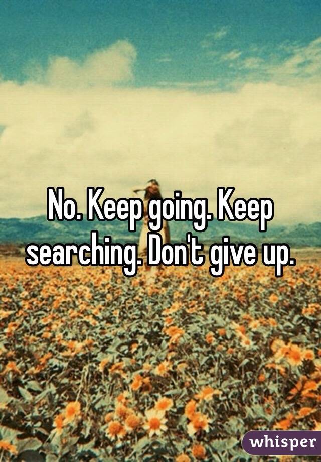 No. Keep going. Keep searching. Don't give up. 