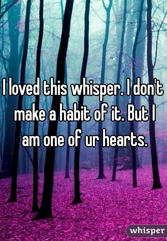 I loved this whisper. I don't make a habit of it. But I am one of ur hearts.