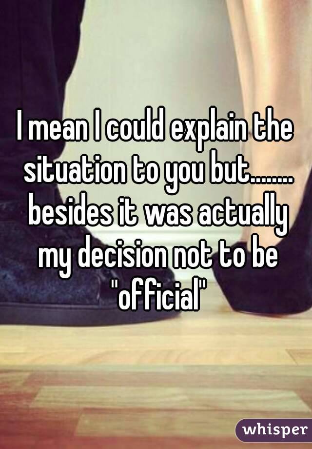I mean I could explain the situation to you but........ besides it was actually my decision not to be "official"