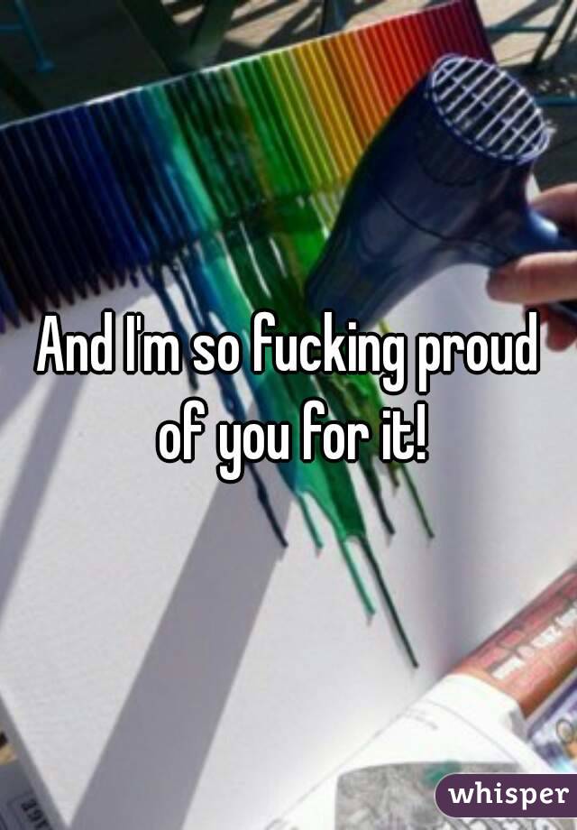 And I'm so fucking proud of you for it!