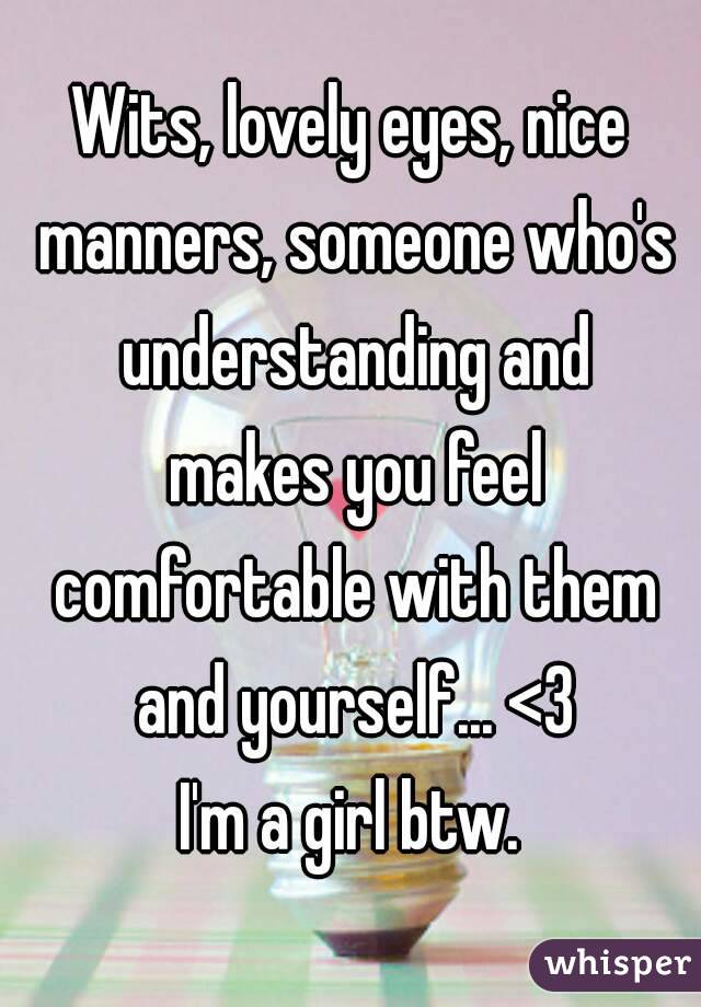 Wits, lovely eyes, nice manners, someone who's understanding and makes you feel comfortable with them and yourself... <3
I'm a girl btw.