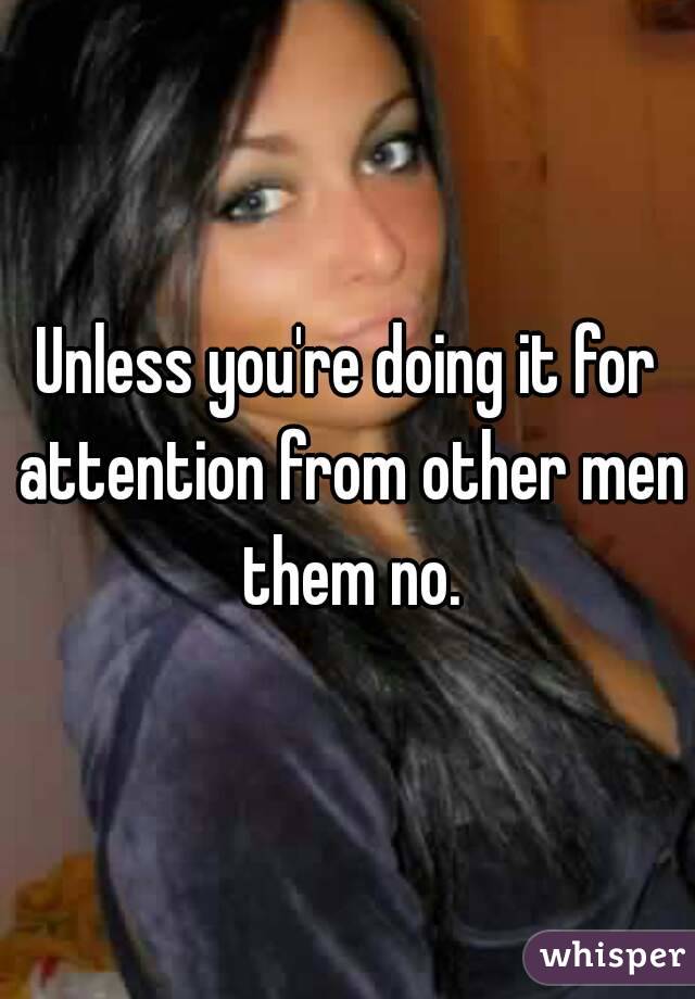 Unless you're doing it for attention from other men them no.