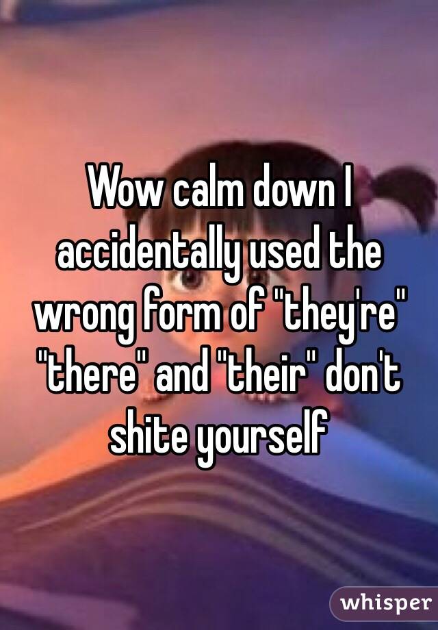 Wow calm down I accidentally used the wrong form of "they're" "there" and "their" don't shite yourself 