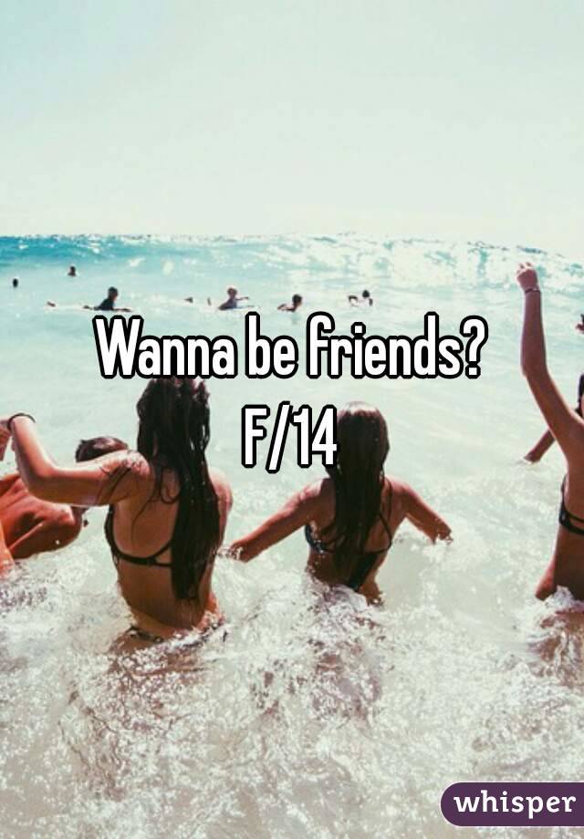 Wanna be friends?
F/14