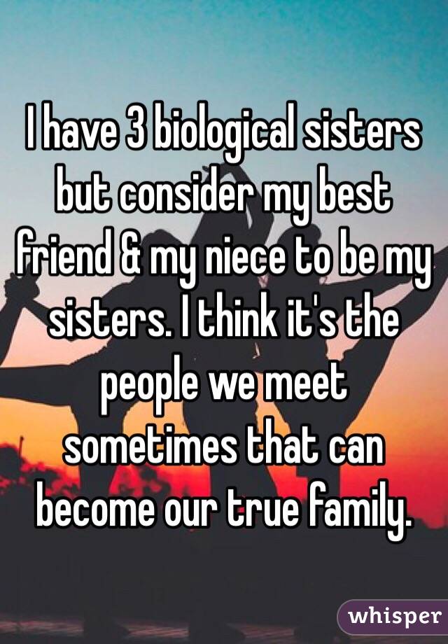 I have 3 biological sisters but consider my best friend & my niece to be my sisters. I think it's the people we meet sometimes that can become our true family. 