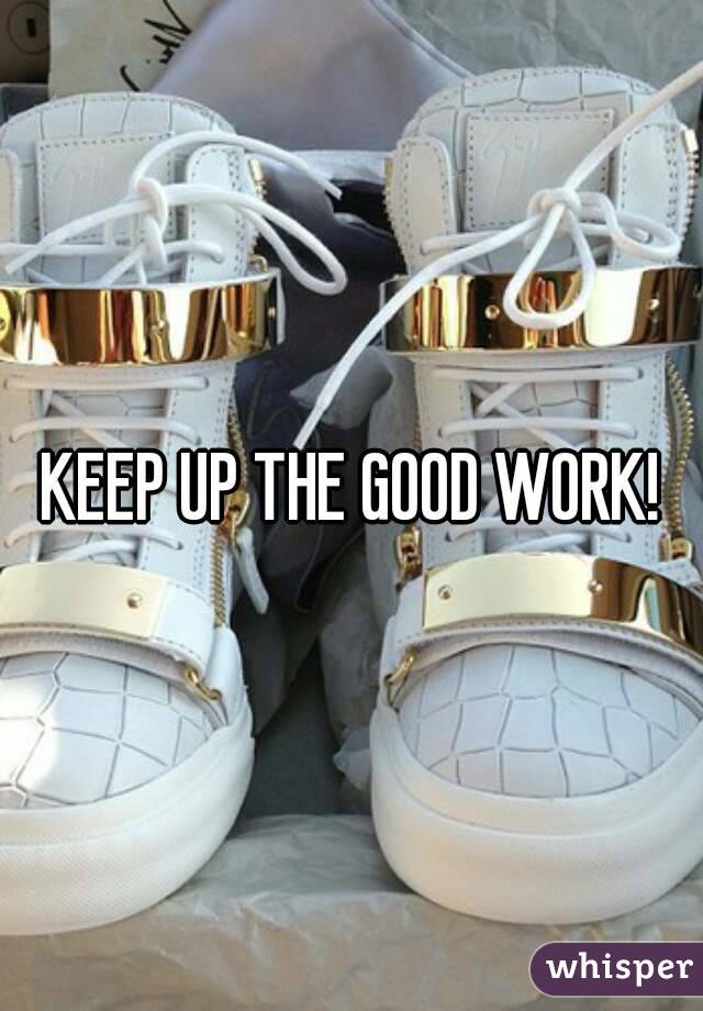 KEEP UP THE GOOD WORK!