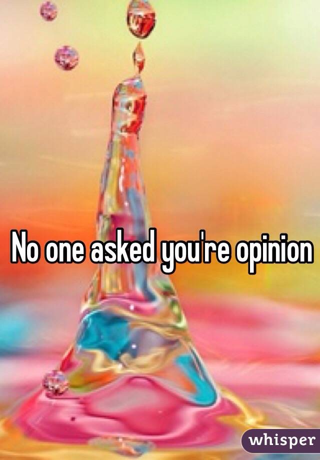 No one asked you're opinion 