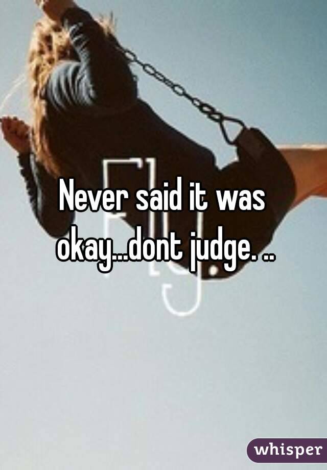 Never said it was okay...dont judge. ..