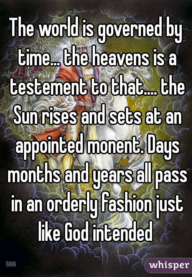 The world is governed by time... the heavens is a testement to that.... the Sun rises and sets at an appointed monent. Days months and years all pass in an orderly fashion just like God intended 