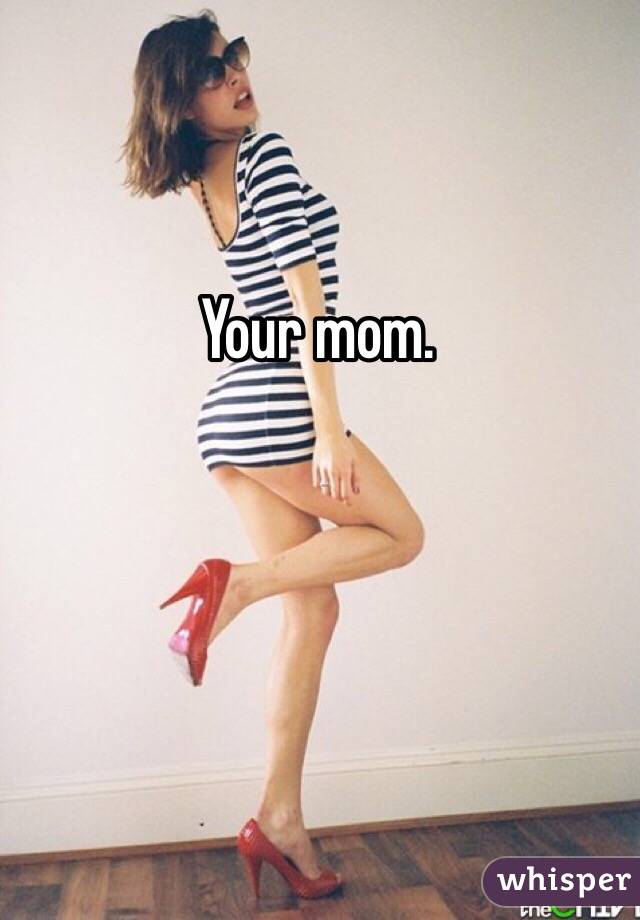 Your mom.