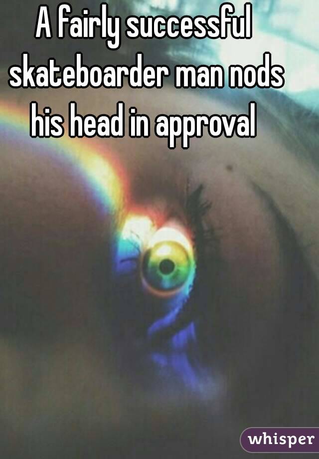 A fairly successful skateboarder man nods his head in approval 