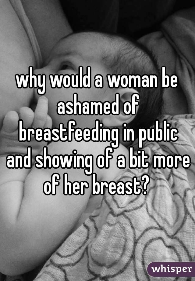 why would a woman be ashamed of breastfeeding in public and showing of a bit more of her breast? 