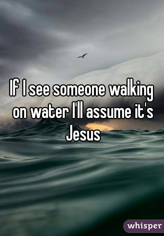 If I see someone walking on water I'll assume it's Jesus