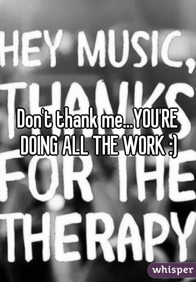 Don't thank me...YOU'RE DOING ALL THE WORK :)