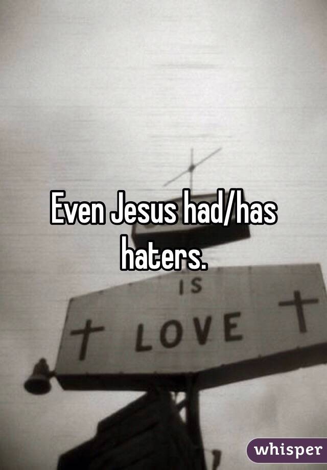 Even Jesus had/has haters. 