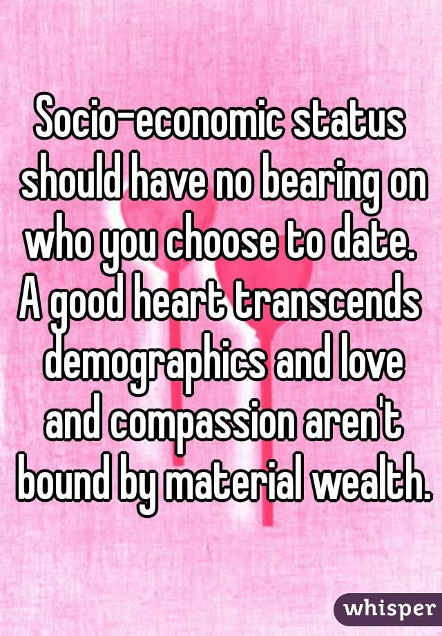 Socio-economic status should have no bearing on who you choose to date. 
A good heart transcends demographics and love and compassion aren't bound by material wealth.