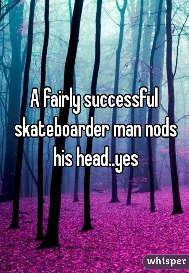 A fairly successful skateboarder man nods his head..yes