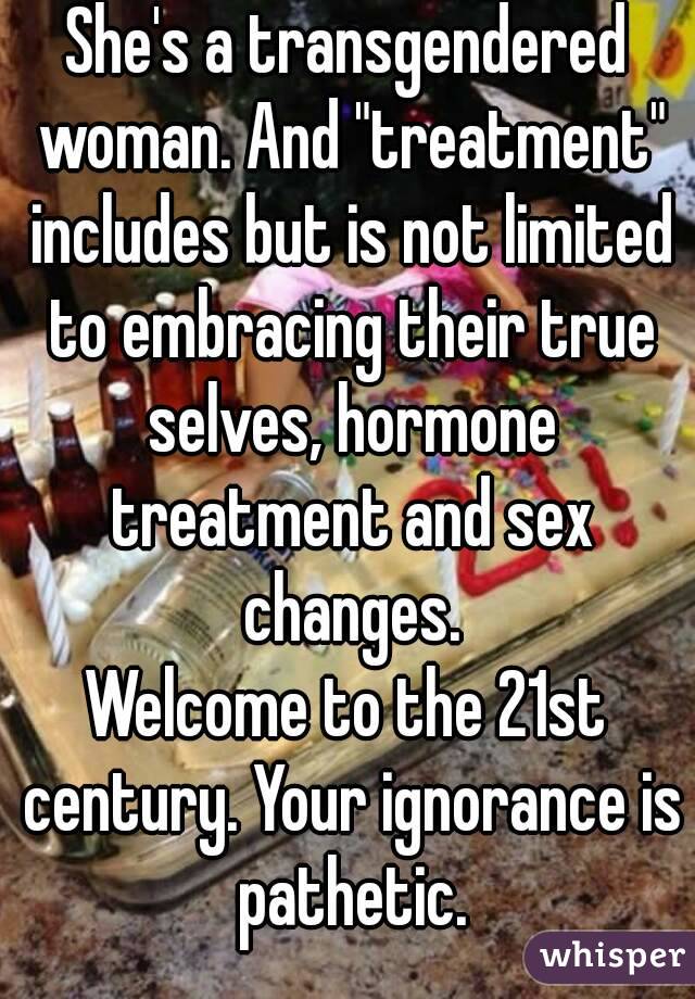 She's a transgendered woman. And "treatment" includes but is not limited to embracing their true selves, hormone treatment and sex changes.
Welcome to the 21st century. Your ignorance is pathetic.