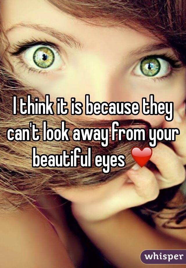 I think it is because they can't look away from your beautiful eyes ❤️