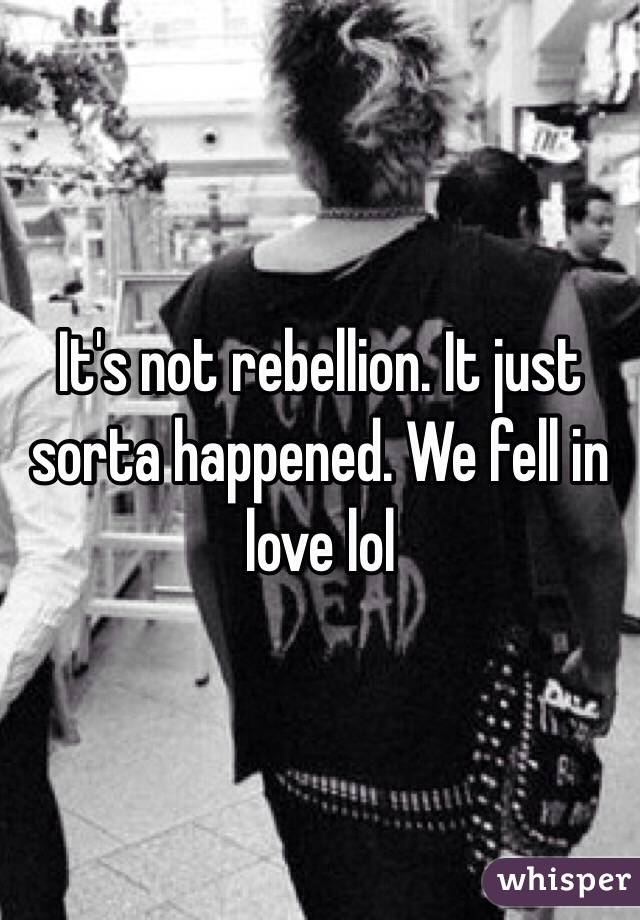 It's not rebellion. It just sorta happened. We fell in love lol