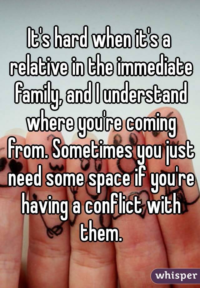 It's hard when it's a relative in the immediate family, and I understand where you're coming from. Sometimes you just need some space if you're having a conflict with them.