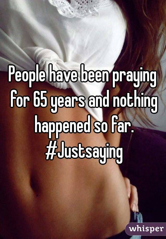 People have been praying for 65 years and nothing happened so far. #Justsaying
