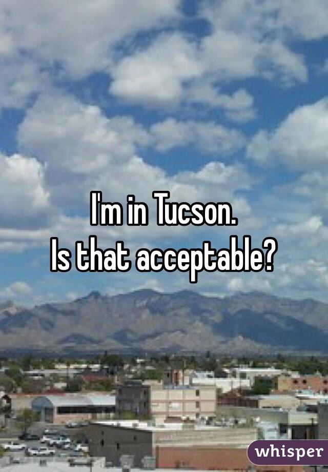 I'm in Tucson.
Is that acceptable?