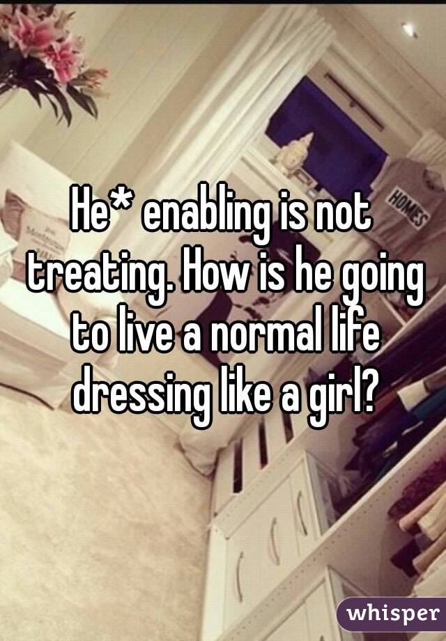 He* enabling is not treating. How is he going to live a normal life dressing like a girl?