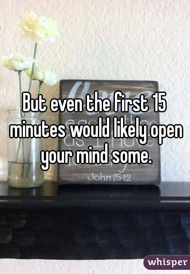 But even the first 15 minutes would likely open your mind some.