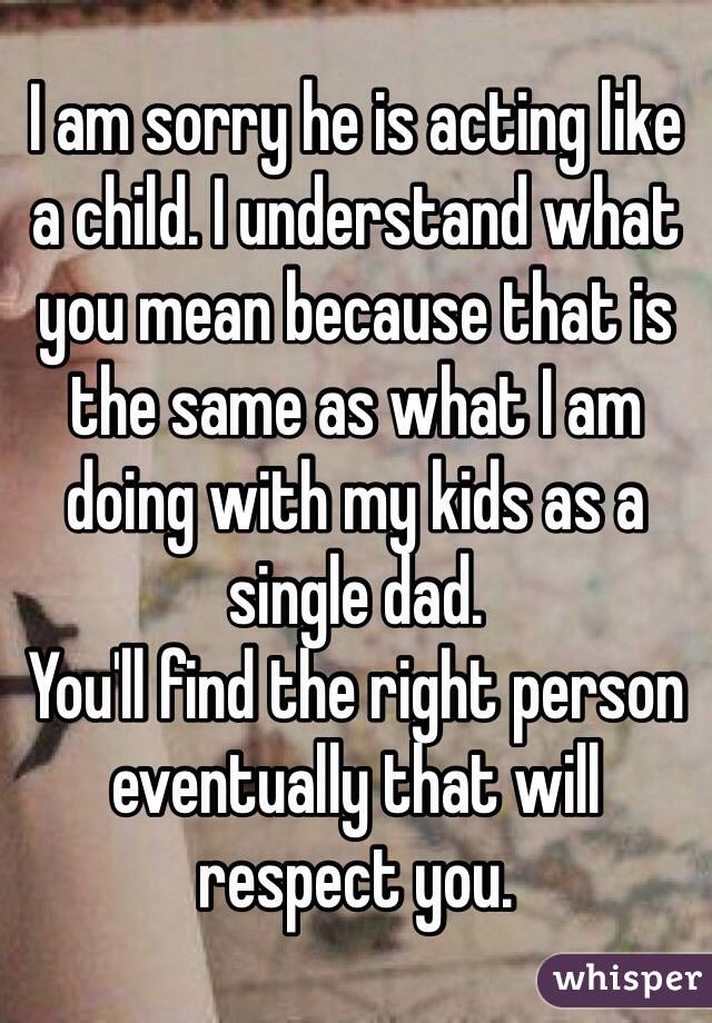 I am sorry he is acting like a child. I understand what you mean because that is the same as what I am doing with my kids as a single dad. 
You'll find the right person eventually that will respect you. 