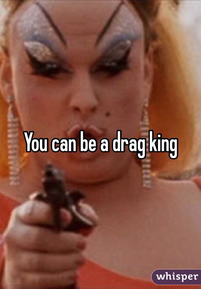 You can be a drag king 