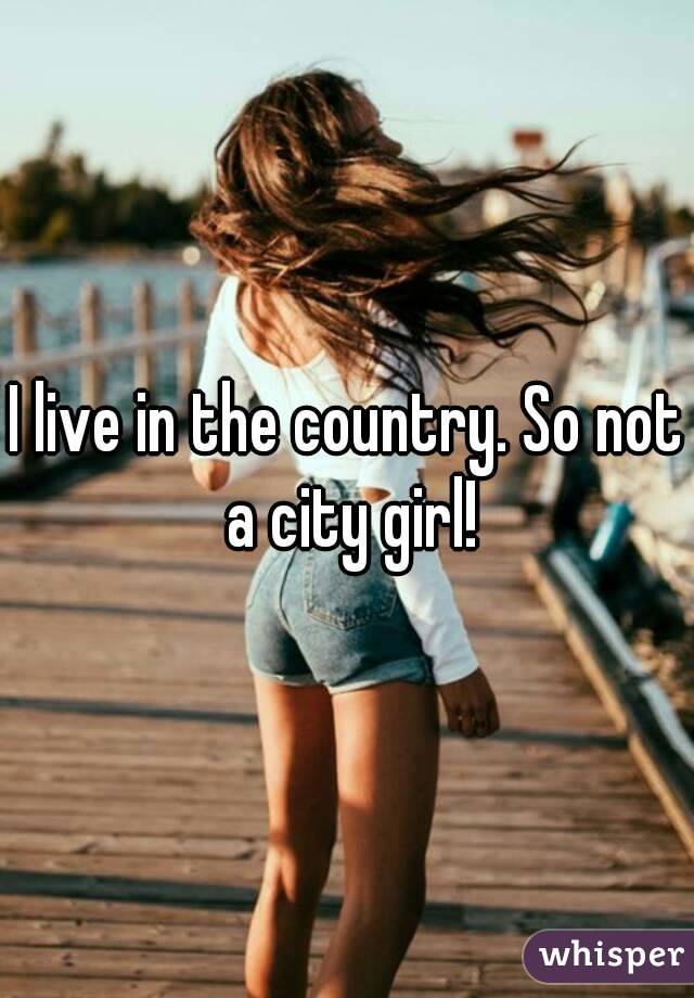 I live in the country. So not a city girl!