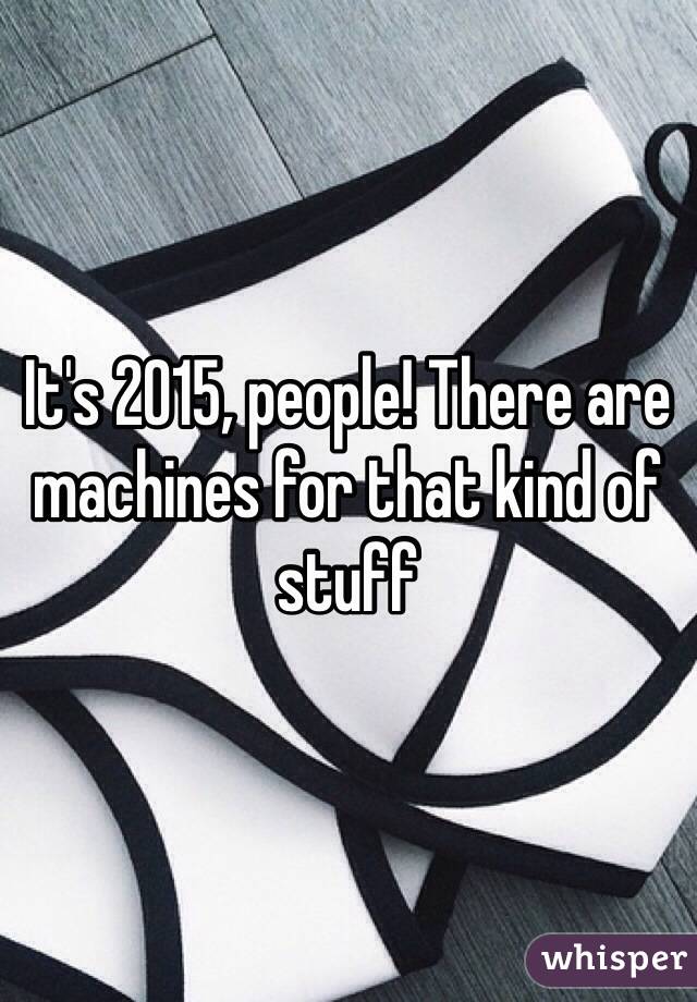 It's 2015, people! There are machines for that kind of stuff