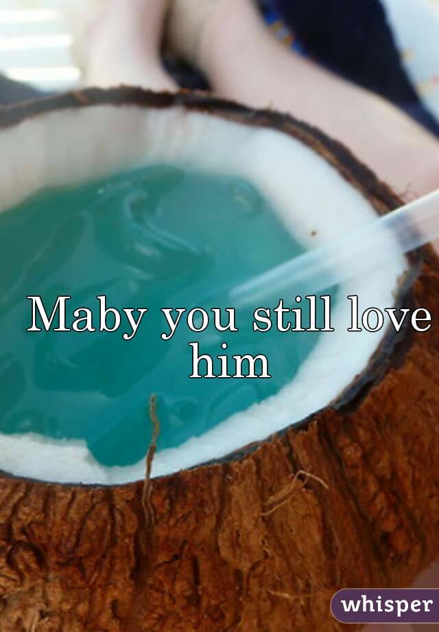 Maby you still love him 