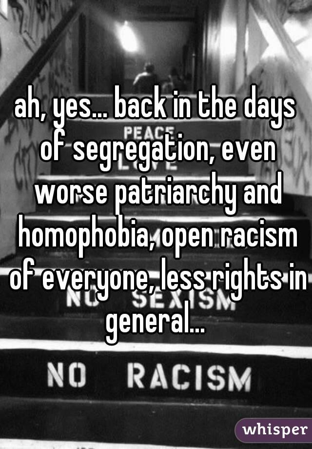 ah, yes... back in the days of segregation, even worse patriarchy and homophobia, open racism of everyone, less rights in general... 