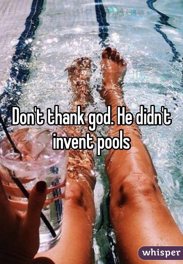 Don't thank god. He didn't invent pools