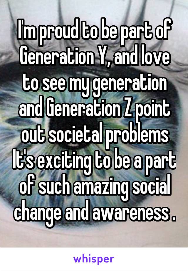 I'm proud to be part of Generation Y, and love to see my generation and Generation Z point out societal problems It's exciting to be a part of such amazing social change and awareness . 