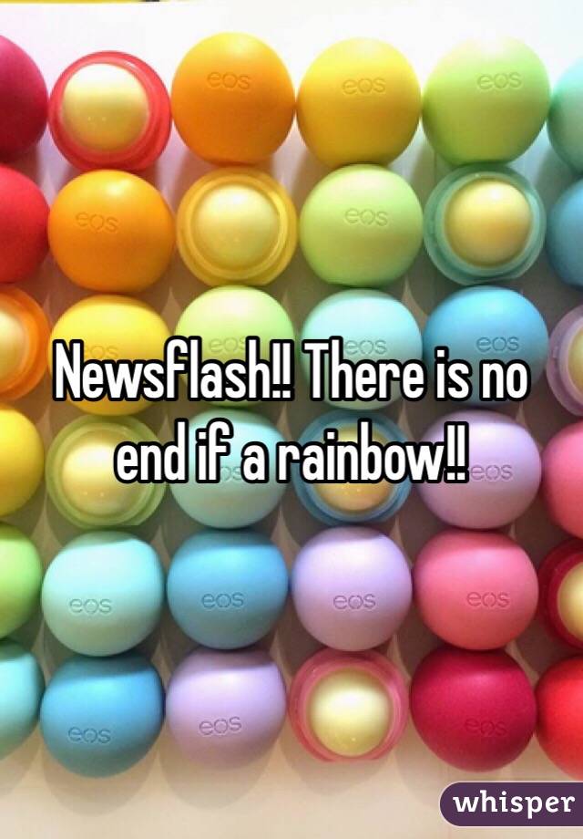 Newsflash!! There is no end if a rainbow!!