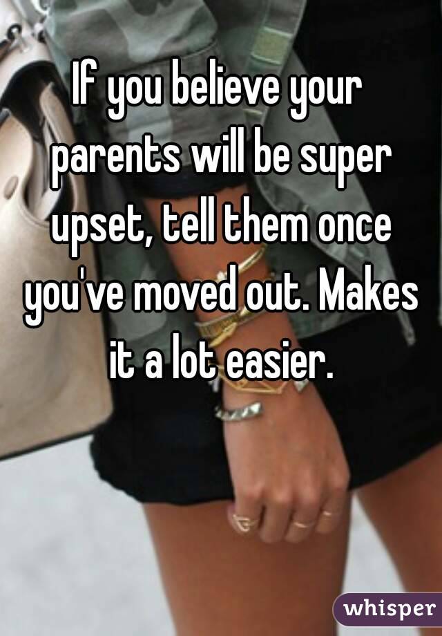 If you believe your parents will be super upset, tell them once you've moved out. Makes it a lot easier.