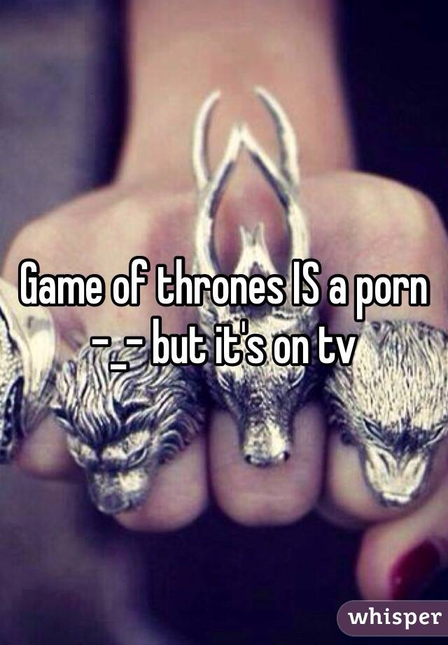 Game of thrones IS a porn -_- but it's on tv 