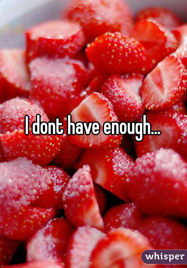 I dont have enough...