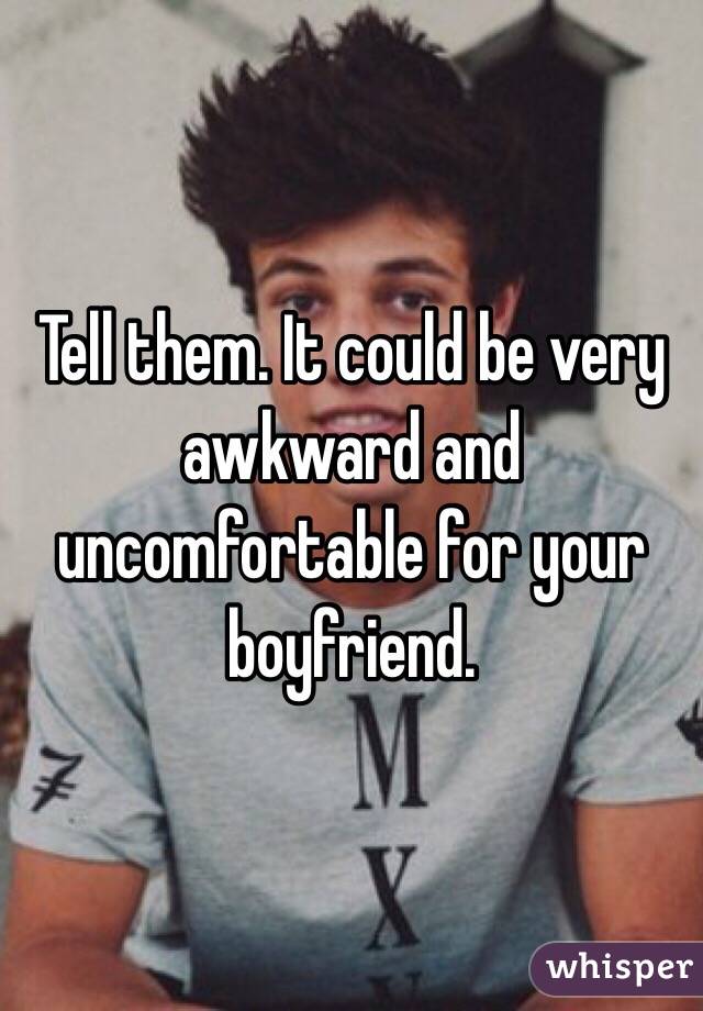 Tell them. It could be very awkward and uncomfortable for your boyfriend. 